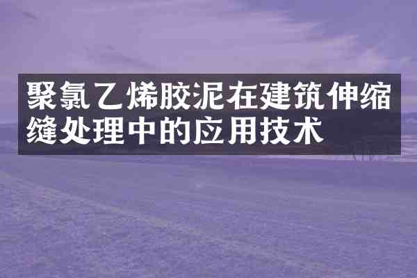 聚氯乙烯胶泥在建筑伸缩缝处理中的应用技术