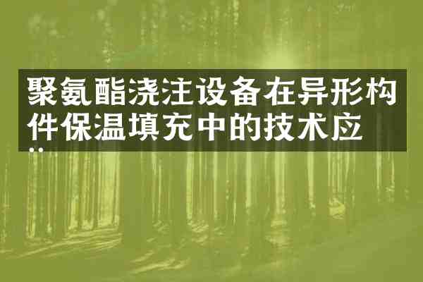 聚氨酯浇注设备在异形构件保温填充中的技术应用