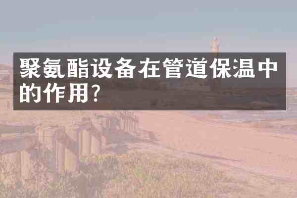聚氨酯设备在管道保温中的作用?