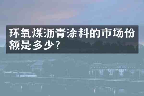 环氧煤沥青涂料的市场份额是多少？