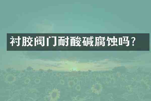 衬胶阀门耐酸碱腐蚀吗?