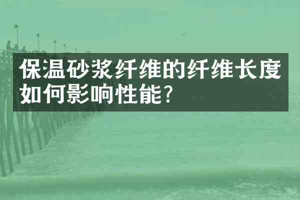 保温砂浆纤维的纤维长度如何影响性能?