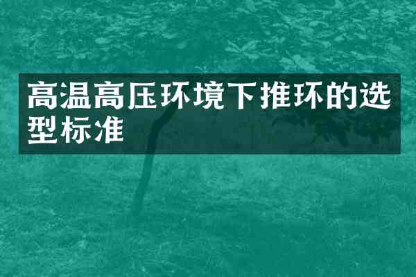 高温高压环境下推环的选型标准