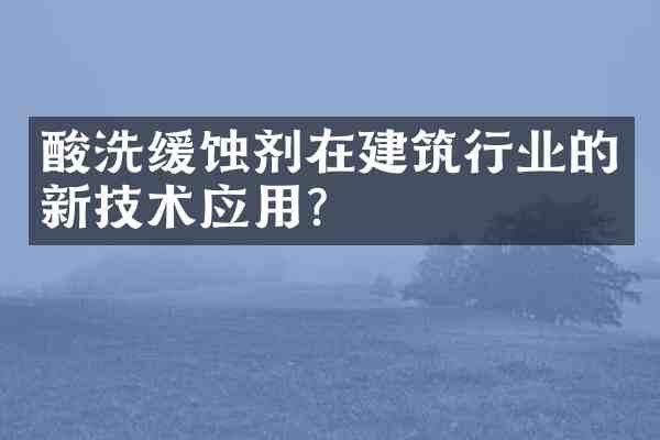 酸洗缓蚀剂在建筑行业的新技术应用?