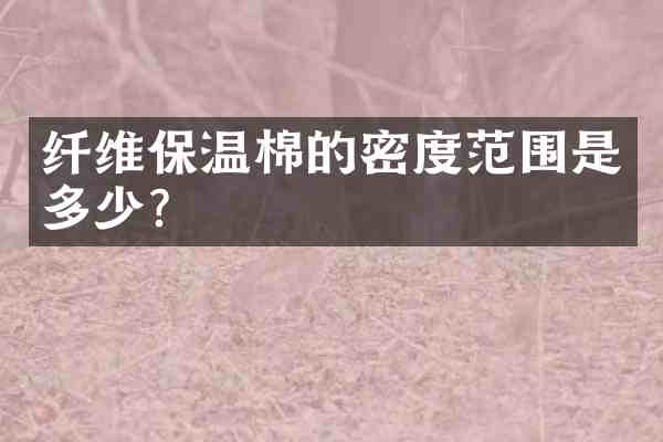 纤维保温棉的密度范围是多少?