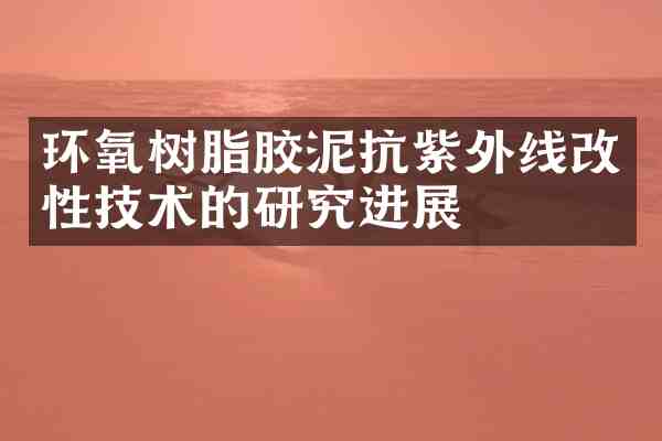 环氧树脂胶泥抗紫外线改性技术的研究进展