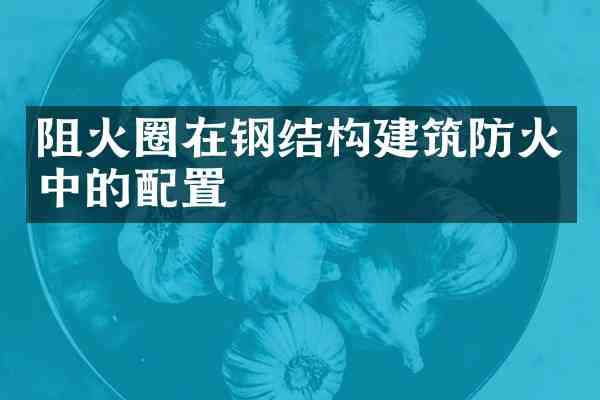阻火圈在钢结构建筑防火中的配置