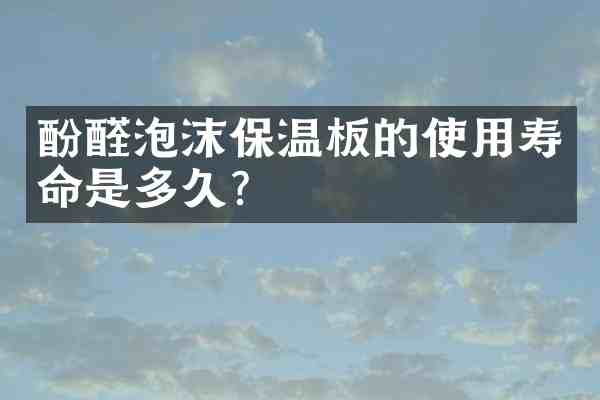酚醛泡沫保温板的使用寿命是多久?