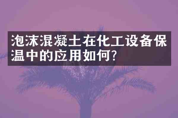 泡沫混凝土在化工设备保温中的应用如何?