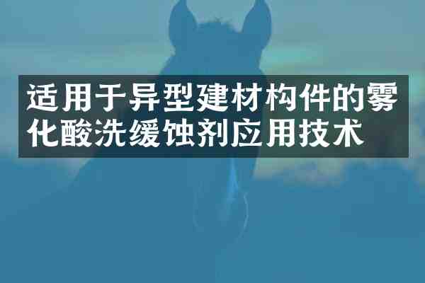 适用于异型建材构件的雾化酸洗缓蚀剂应用技术