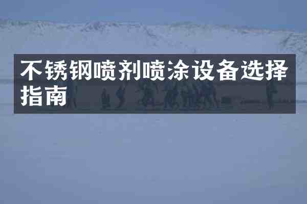 不锈钢喷剂喷涂设备选择指南