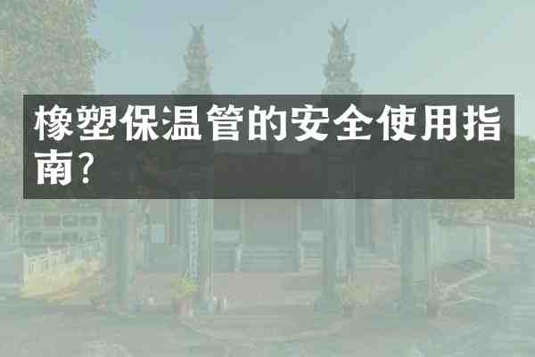 橡塑保温管的安全使用指南?