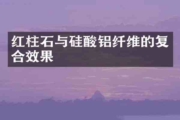 红柱石与硅酸铝纤维的复合效果