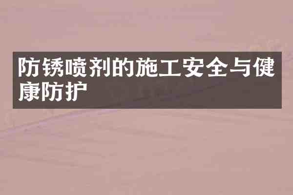 防锈喷剂的施工安全与健康防护