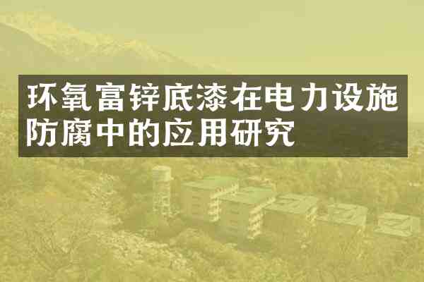 环氧富锌底漆在电力设施防腐中的应用研究