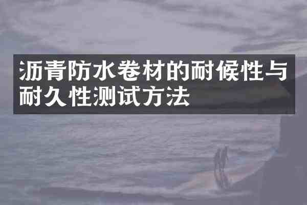 沥青防水卷材的耐候性与耐久性测试方法