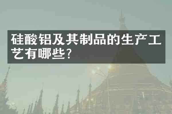 硅酸铝及其制品的生产工艺有哪些?