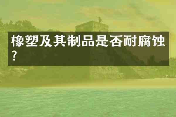 橡塑及其制品是否耐腐蚀?