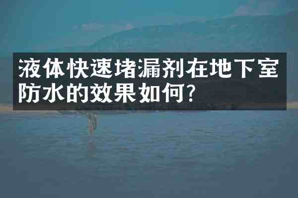 液体快速堵漏剂在地下室防水的效果如何?