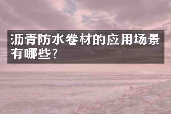 沥青防水卷材的应用场景有哪些？