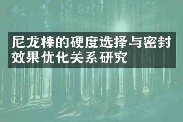 尼龙棒的硬度选择与密封效果优化关系研究