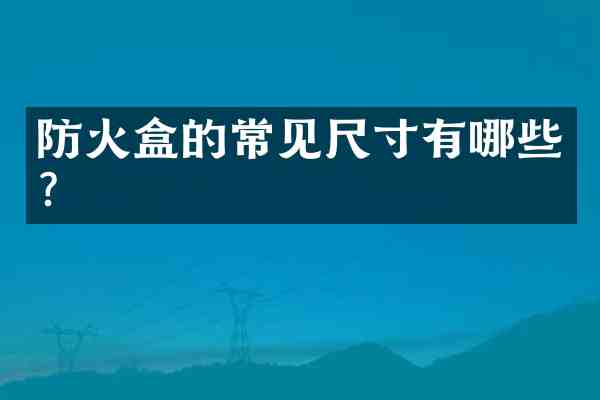 防火盒的常见尺寸有哪些?