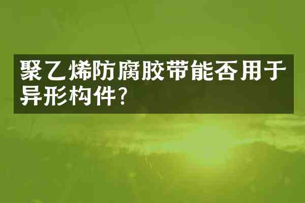 聚乙烯防腐胶带能否用于异形构件?