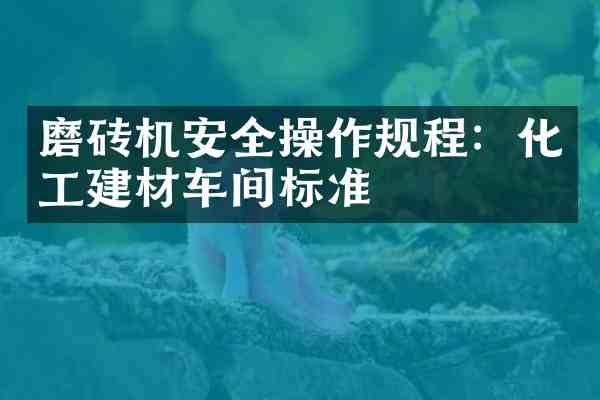 磨砖机安全操作规程:化工建材车间标准