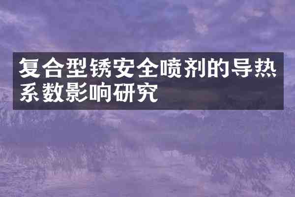 复合型锈安全喷剂的导热系数影响研究