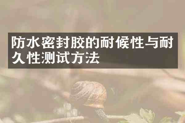 防水密封胶的耐候性与耐久性测试方法