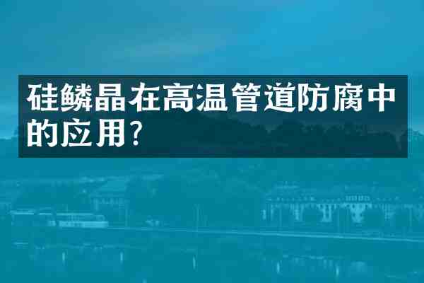 硅鳞晶在高温管道防腐中的应用?