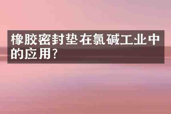 橡胶密封垫在氯碱工业中的应用?