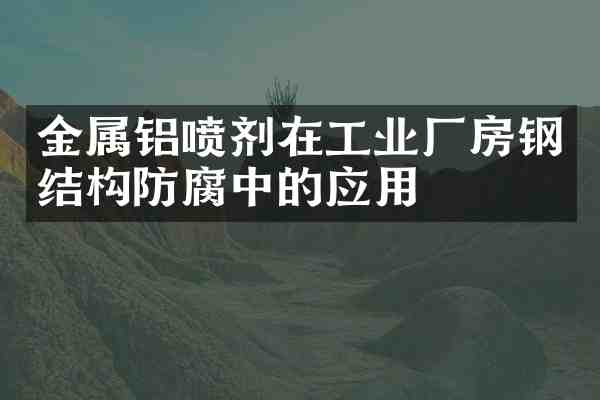 金属铝喷剂在工业厂房钢结构防腐中的应用