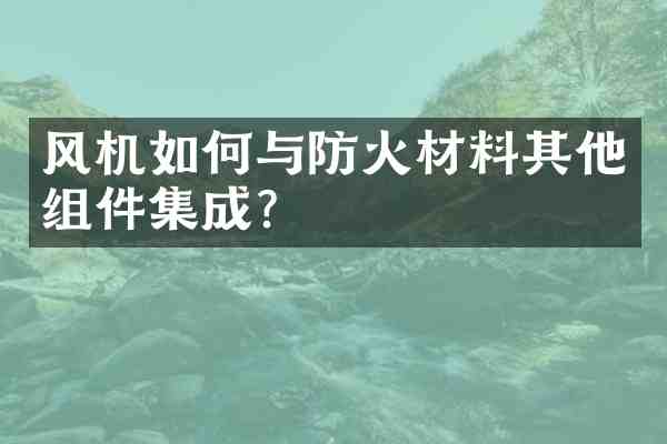 风机如何与防火材料其他组件集成？