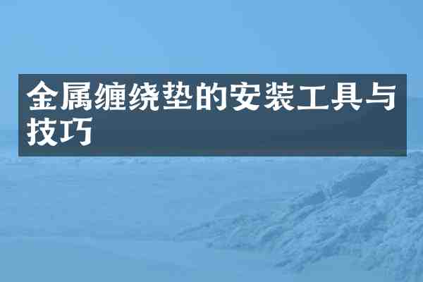 金属缠绕垫的安装工具与技巧