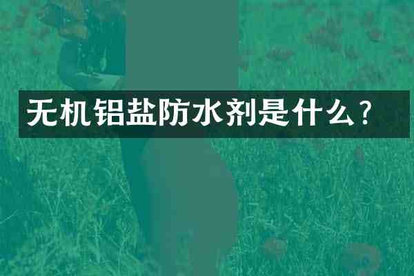 无机铝盐防水剂是什么?