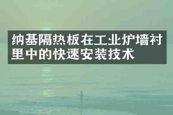纳基隔热板在工业炉墙衬里中的快速安装技术