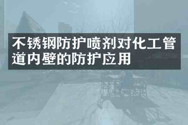 不锈钢防护喷剂对化工管道内壁的防护应用