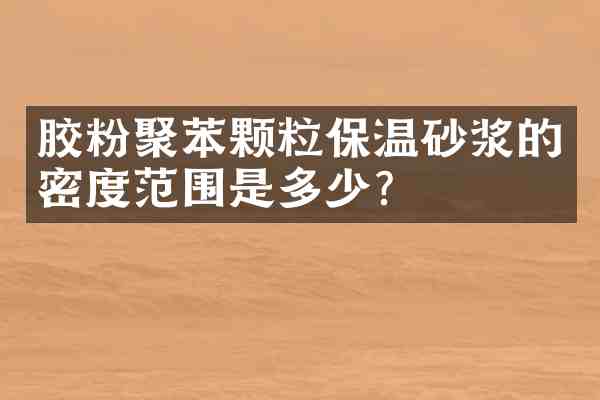 胶粉聚苯颗粒保温砂浆的密度范围是多少?