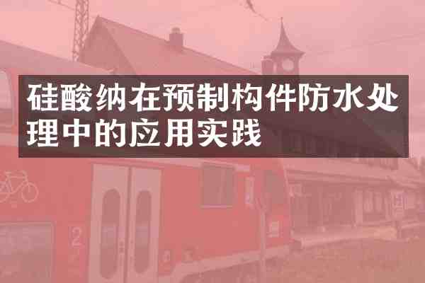 硅酸纳在预制构件防水处理中的应用实践