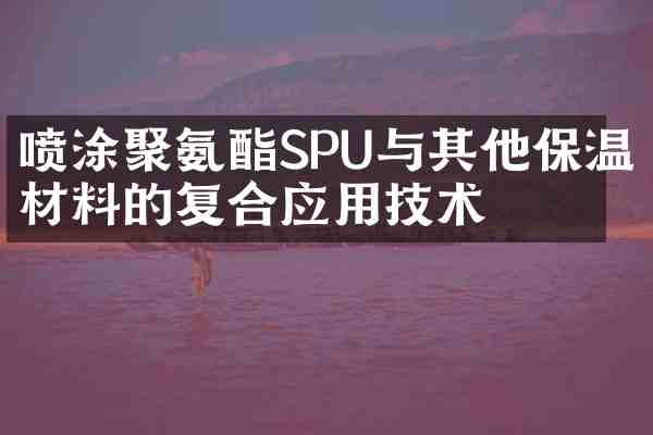 喷涂聚氨酯SPU与其他保温材料的复合应用技术