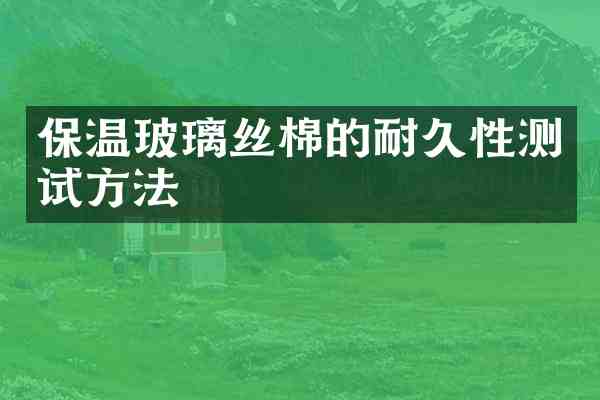 保温玻璃丝棉的耐久性测试方法