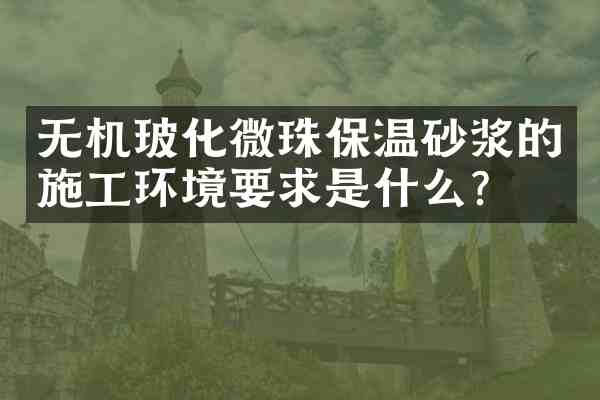无机玻化微珠保温砂浆的施工环境要求是什么?