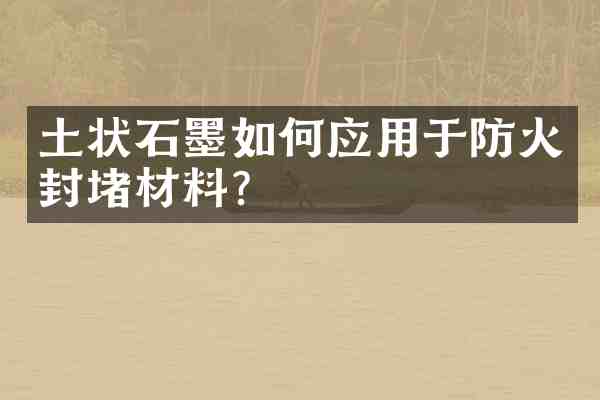 土状石墨如何应用于防火封堵材料?