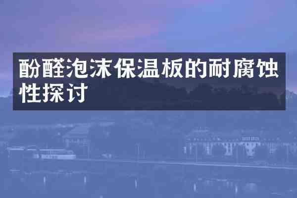 酚醛泡沫保温板的耐腐蚀性探讨