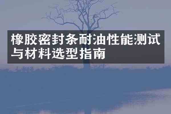 橡胶密封条耐油性能测试与材料选型指南