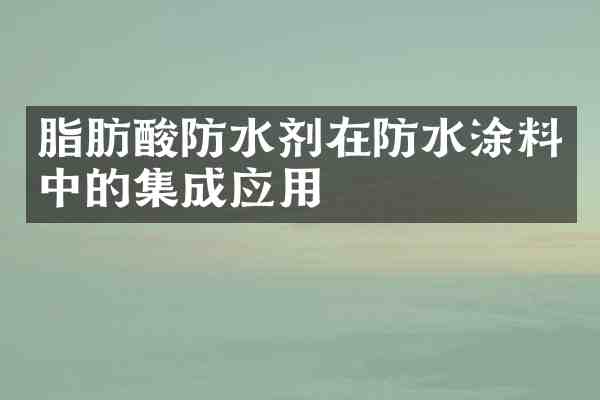 脂肪酸防水剂在防水涂料中的集成应用