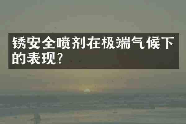 锈安全喷剂在极端气候下的表现?