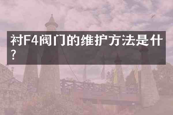 衬F4阀门的维护方法是什么?
