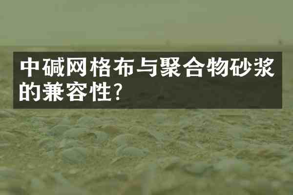 中碱网格布与聚合物砂浆的兼容性?
